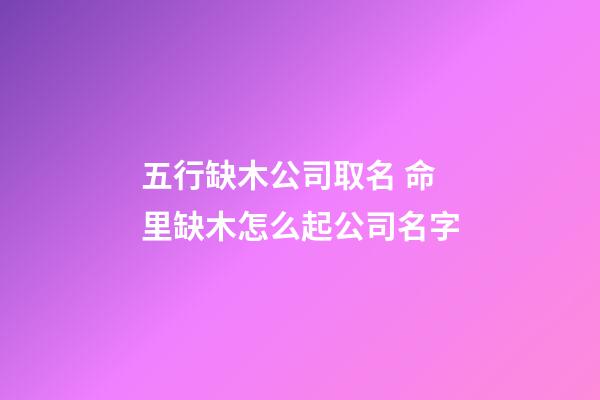 五行缺木公司取名 命里缺木怎么起公司名字-第1張-公司起名-玄機派